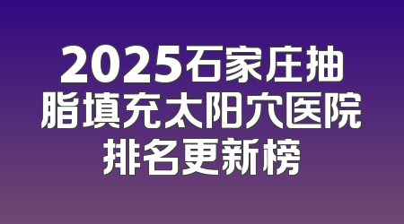 2025石家庄抽脂填充太阳穴医院排名更新榜