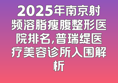 2025年南京射频溶脂瘦腹整形医院排名，普瑞缇医疗美容诊所入围解析