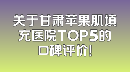 关于甘肃苹果肌填充医院TOP5的口碑评价！