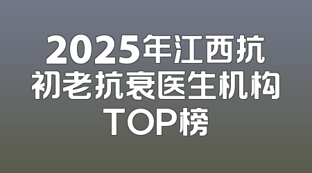 2025年江西抗初老抗衰医生机构TOP榜