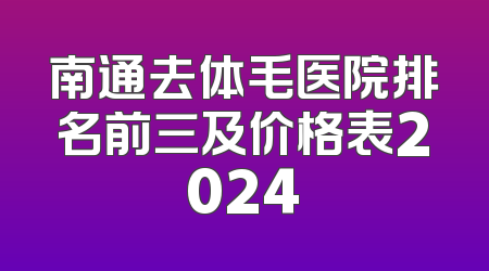 南通去体毛医院排名前三及价格表2024