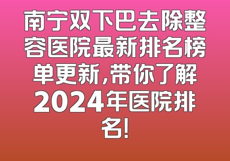 南宁双下巴去除整容医院最新排名榜单更新，带你了解2024年医院排名！