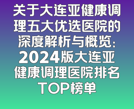 关于大连亚健康调理五大优选医院的深度解析与概览：2024版大连亚健康调理医院排名TOP榜单