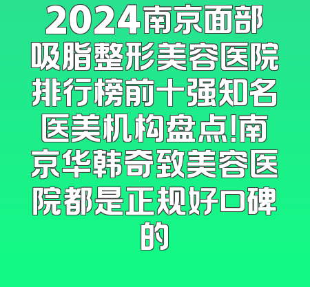 2024南京面部吸脂整形美容医院排行榜前十强知名医美机构盘点！南京华韩奇致美容医院都是正规好口碑的