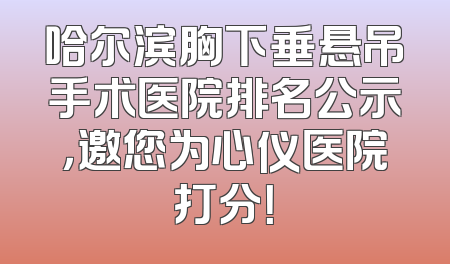 哈尔滨胸下垂悬吊手术医院排名公示，邀您为心仪医院打分！