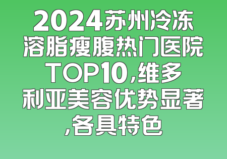 2024苏州冷冻溶脂瘦腹热门医院TOP10，维多利亚美容优势显著，各具特色
