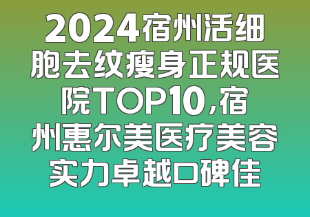 2024宿州活细胞去纹瘦身正规医院TOP10，宿州惠尔美医疗美容实力卓越口碑佳