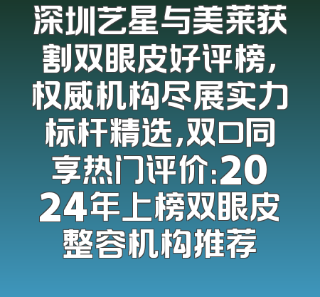 深圳艺星与美莱获割双眼皮好评榜，权威机构尽展实力标杆精选，双口同享热门评价：2024年上榜双眼皮整容机构推荐