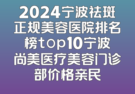 2024宁波祛斑正规美容医院排名榜top10宁波尚美医疗美容门诊部价格亲民