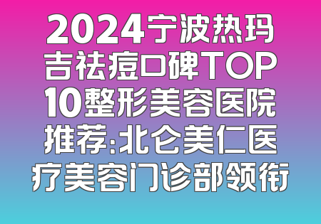 2024宁波热玛吉祛痘口碑TOP10整形美容医院推荐：北仑美仁医疗美容门诊部领衔