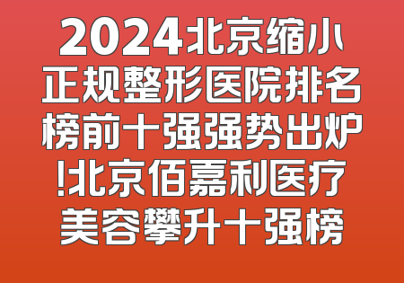 2024北京缩小正规整形医院排名榜前十强强势出炉！北京佰嘉利医疗美容攀升十强榜