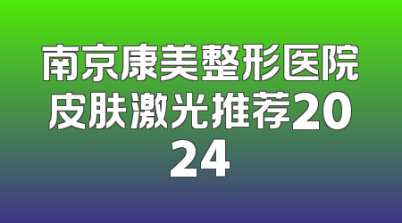 南京康美整形医院皮肤激光推荐2024