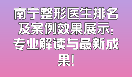 南宁整形医生排名及案例效果展示：专业解读与最新成果！