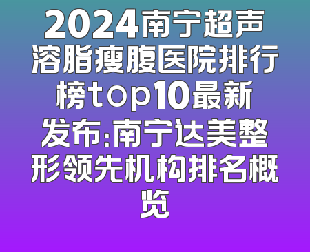 2024南宁超声溶脂瘦腹医院排行榜top10最新发布：南宁达美整形领先机构排名概览