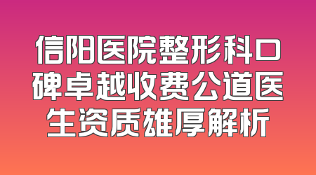 信阳医院整形科口碑卓越收费公道医生资质雄厚解析