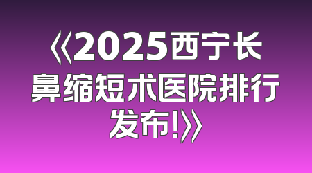 《2025西宁长鼻缩短术医院排行发布！》