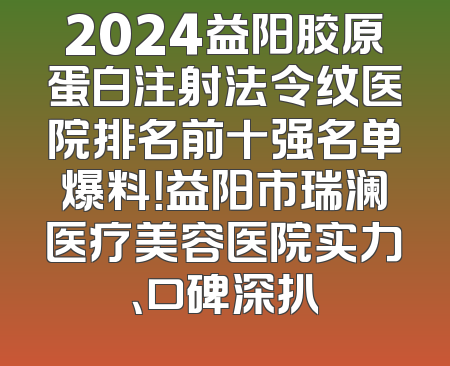 2024益阳胶原蛋白注射法令纹医院排名前十强名单爆料！益阳市瑞澜医疗美容医院实力、口碑深扒
