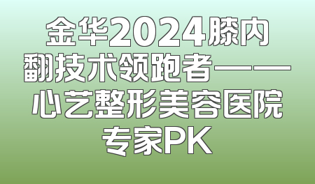 金华2024膝内翻技术领跑者——心艺整形美容医院专家PK