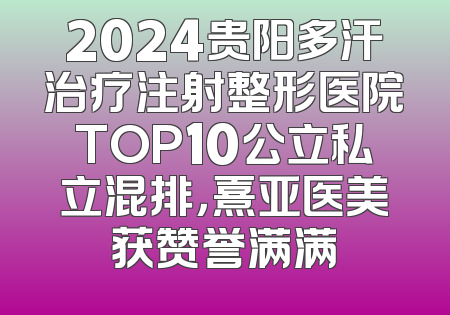 2024贵阳多汗治疗注射整形医院TOP10公立私立混排，熹亚医美获赞誉满满
