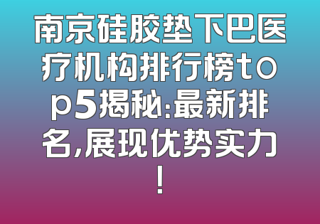南京硅胶垫下巴医疗机构排行榜top5揭秘：最新排名，展现优势实力！