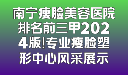 南宁瘦脸美容医院排名前三甲2024版！专业瘦脸塑形中心风采展示