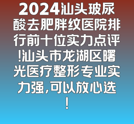2024汕头玻尿酸去肥胖纹医院排行前十位实力点评！汕头市龙湖区曙光医疗整形专业实力强，可以放心选！
