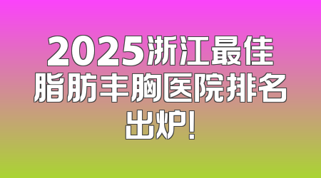 2025浙江最佳脂肪丰胸医院排名出炉！