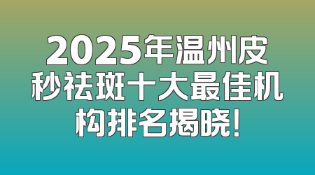 2025年温州皮秒祛斑十大最佳机构排名揭晓！