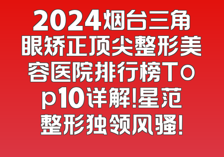 2024烟台三角眼矫正顶尖整形美容医院排行榜Top10详解！星范整形独领风骚！