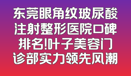 东莞眼角纹玻尿酸注射整形医院口碑排名！叶子美容门诊部实力领先风潮