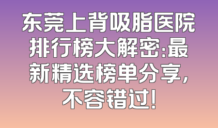 东莞上背吸脂医院排行榜大解密：最新精选榜单分享，不容错过！