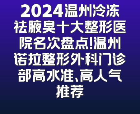 2024温州冷冻祛腋臭十大整形医院名次盘点！温州诺拉整形外科门诊部高水准、高人气推荐