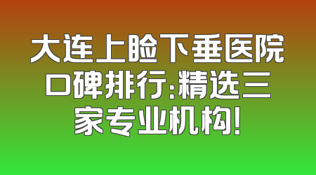 大连上睑下垂医院口碑排行：精选三家专业机构！