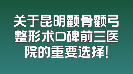 关于昆明颧骨颧弓整形术口碑前三医院的重要选择！