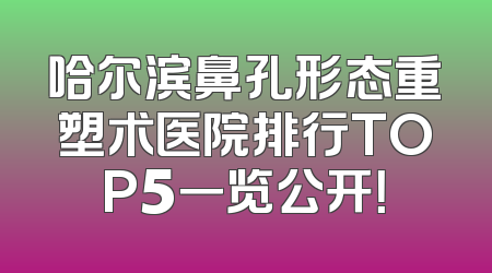 哈尔滨鼻孔形态重塑术医院排行TOP5一览公开！