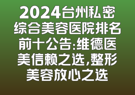 2024台州私密综合美容医院排名前十公告：维德医美信赖之选，整形美容放心之选