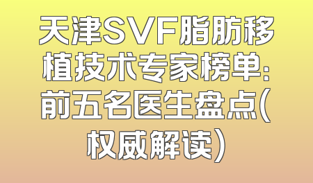天津SVF脂肪移植技术专家榜单：前五名医生盘点（权威解读）