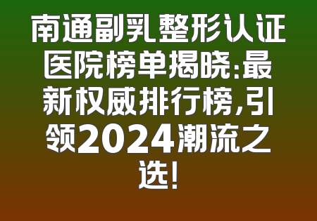 南通副乳整形认证医院榜单揭晓：最新权威排行榜，引领2024潮流之选！