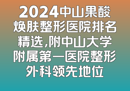 2024中山果酸焕肤整形医院排名精选，附中山大学附属第一医院整形外科领先地位