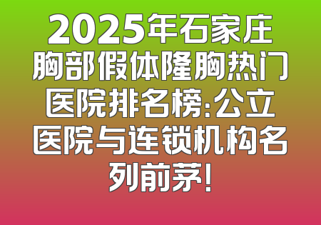 2025年石家庄胸部假体隆胸热门医院排名榜：公立医院与连锁机构名列前茅！