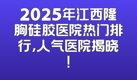 2025年江西隆胸硅胶医院热门排行，人气医院揭晓！