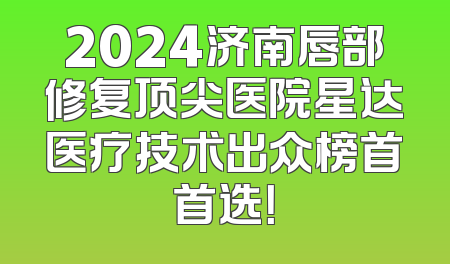 2024济南唇部修复顶尖医院星达医疗技术出众榜首首选！