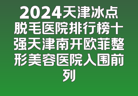 2024天津冰点脱毛医院排行榜十强天津南开欧菲整形美容医院入围前列