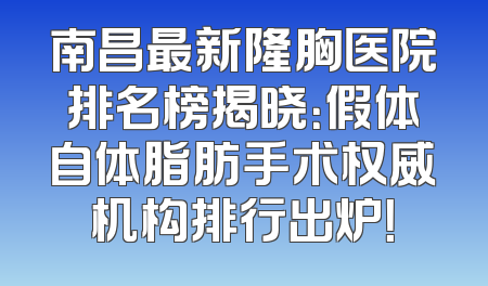 南昌最新隆胸医院排名榜揭晓：假体自体脂肪手术权威机构排行出炉！