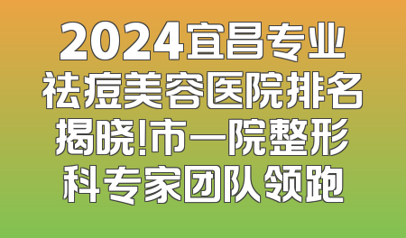2024宜昌专业祛痘美容医院排名揭晓！市一院整形科专家团队领跑