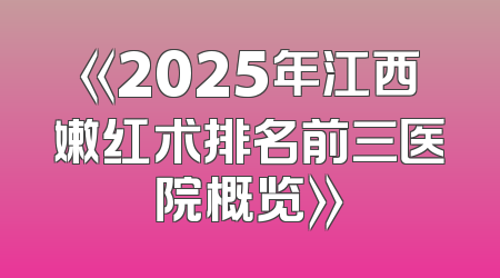 《2025年江西嫩红术排名前三医院概览》
