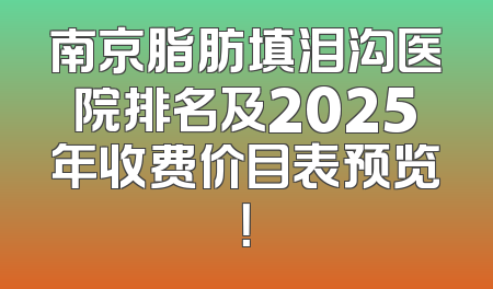 南京脂肪填泪沟医院排名及2025年收费价目表预览！