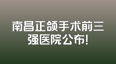 南昌正颌手术前三强医院公布！