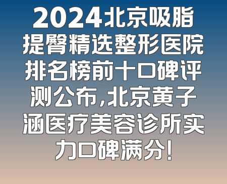 2024北京吸脂提臀精选整形医院排名榜前十口碑评测公布，北京黄子涵医疗美容诊所实力口碑满分！