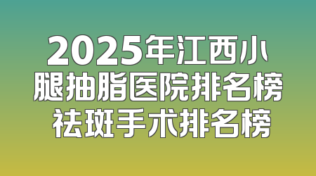 2025年江西小腿抽脂医院排名榜 祛斑手术排名榜